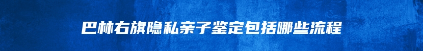 巴林右旗隐私亲子鉴定包括哪些流程