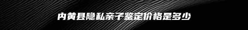 内黄县隐私亲子鉴定价格是多少