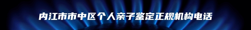 内江市市中区个人亲子鉴定正规机构电话