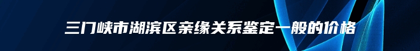 三门峡市湖滨区亲缘关系鉴定一般的价格