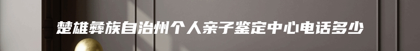 楚雄彝族自治州个人亲子鉴定中心电话多少