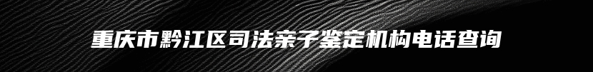 重庆市黔江区司法亲子鉴定机构电话查询