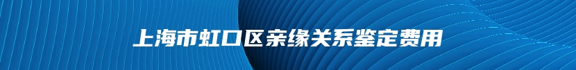 上海市虹口区亲缘关系鉴定费用