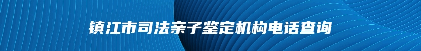 镇江市司法亲子鉴定机构电话查询