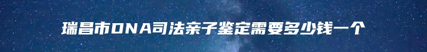 瑞昌市DNA司法亲子鉴定需要多少钱一个