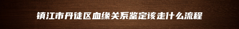 镇江市丹徒区血缘关系鉴定该走什么流程