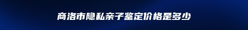 商洛市隐私亲子鉴定价格是多少