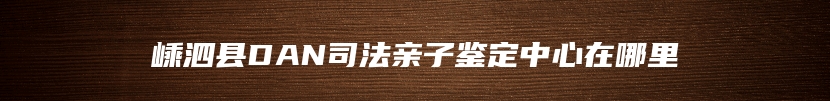 嵊泗县DAN司法亲子鉴定中心在哪里