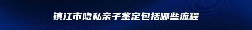 镇江市隐私亲子鉴定包括哪些流程