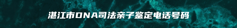 湛江市DNA司法亲子鉴定电话号码