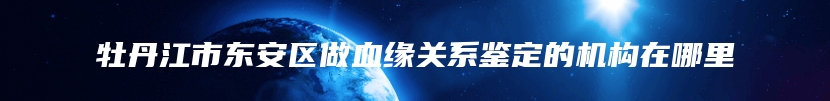 牡丹江市东安区做血缘关系鉴定的机构在哪里