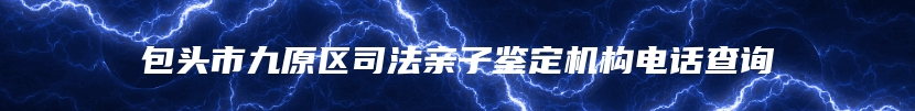 包头市九原区司法亲子鉴定机构电话查询