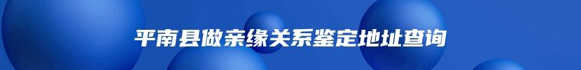 平南县做亲缘关系鉴定地址查询