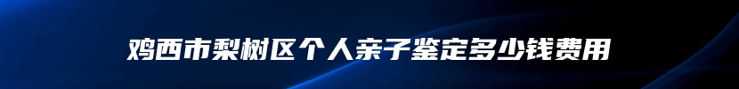 鸡西市梨树区个人亲子鉴定多少钱费用