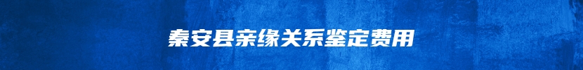 秦安县亲缘关系鉴定费用