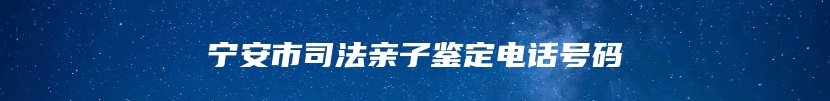 宁安市司法亲子鉴定电话号码