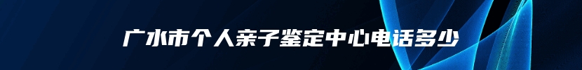广水市个人亲子鉴定中心电话多少