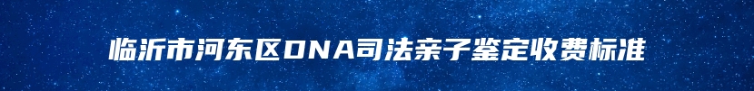 临沂市河东区DNA司法亲子鉴定收费标准