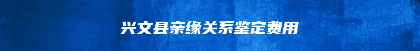 兴文县亲缘关系鉴定费用