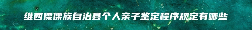 维西傈僳族自治县个人亲子鉴定程序规定有哪些