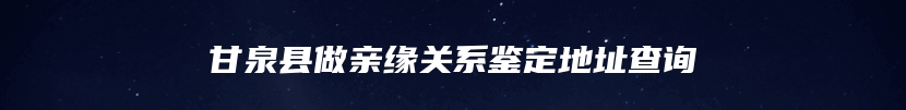 甘泉县做亲缘关系鉴定地址查询