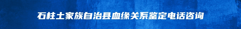 石柱土家族自治县血缘关系鉴定电话咨询