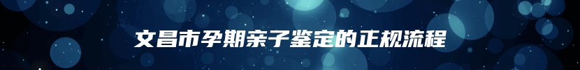 文昌市孕期亲子鉴定的正规流程