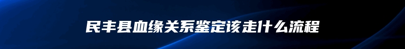 民丰县血缘关系鉴定该走什么流程