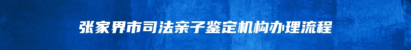 张家界市司法亲子鉴定机构办理流程