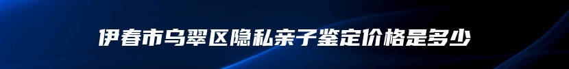 伊春市乌翠区隐私亲子鉴定价格是多少