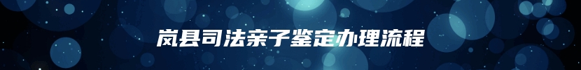 岚县司法亲子鉴定办理流程