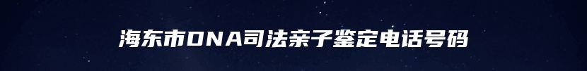 海东市DNA司法亲子鉴定电话号码