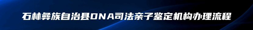 石林彝族自治县DNA司法亲子鉴定机构办理流程