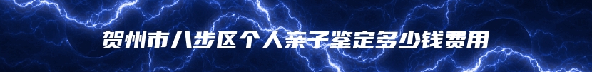 贺州市八步区个人亲子鉴定多少钱费用