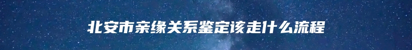 北安市亲缘关系鉴定该走什么流程