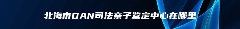 北海市DAN司法亲子鉴定中心在哪里