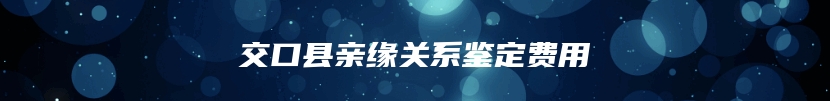 交口县亲缘关系鉴定费用