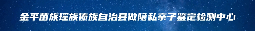 金平苗族瑶族傣族自治县做隐私亲子鉴定检测中心