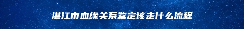 湛江市血缘关系鉴定该走什么流程