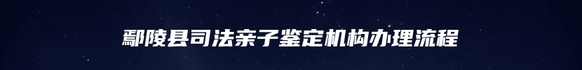 鄢陵县司法亲子鉴定机构办理流程