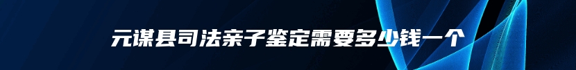 元谋县司法亲子鉴定需要多少钱一个