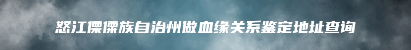 怒江傈僳族自治州做血缘关系鉴定地址查询