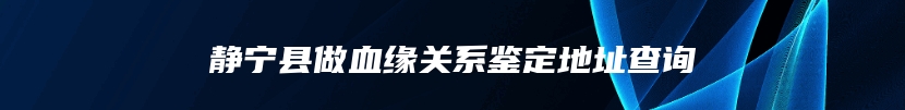 静宁县做血缘关系鉴定地址查询