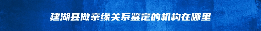 建湖县做亲缘关系鉴定的机构在哪里