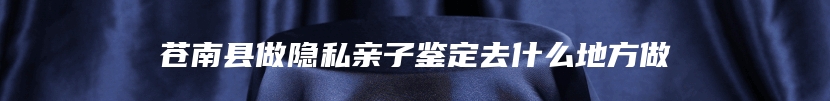 苍南县做隐私亲子鉴定去什么地方做