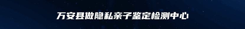 万安县做隐私亲子鉴定检测中心