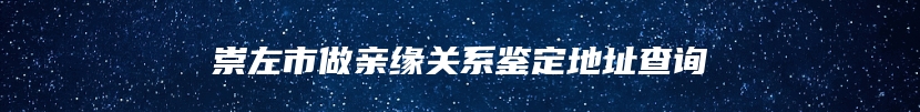 崇左市做亲缘关系鉴定地址查询