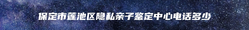 保定市莲池区隐私亲子鉴定中心电话多少
