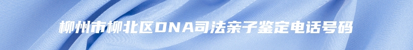 柳州市柳北区DNA司法亲子鉴定电话号码