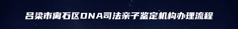 吕梁市离石区DNA司法亲子鉴定机构办理流程